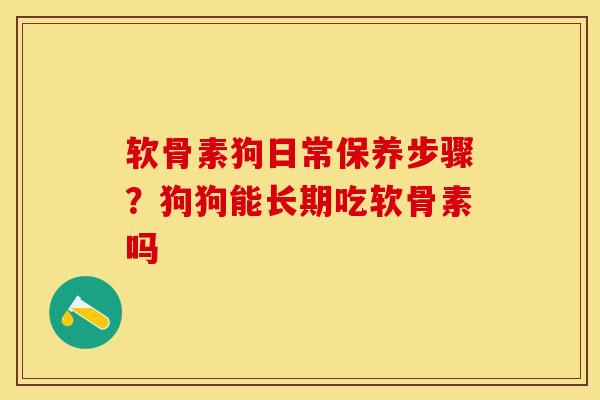 软骨素狗日常保养步骤？狗狗能长期吃软骨素吗