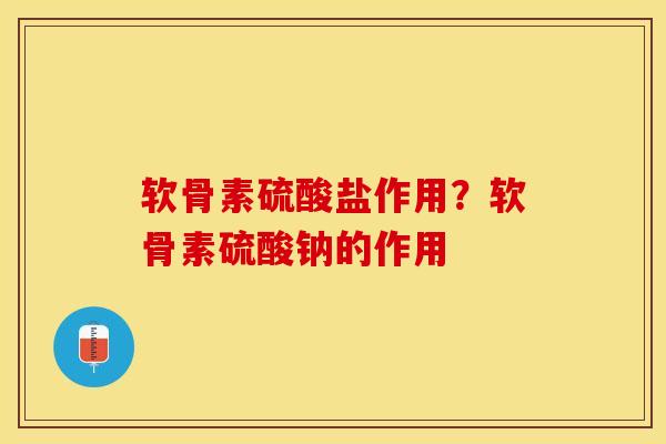 软骨素硫酸盐作用？软骨素硫酸钠的作用