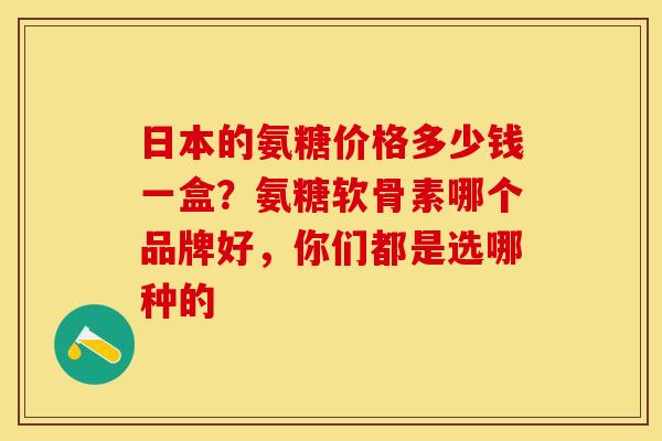 日本的氨糖价格多少钱一盒？氨糖软骨素哪个品牌好，你们都是选哪种的
