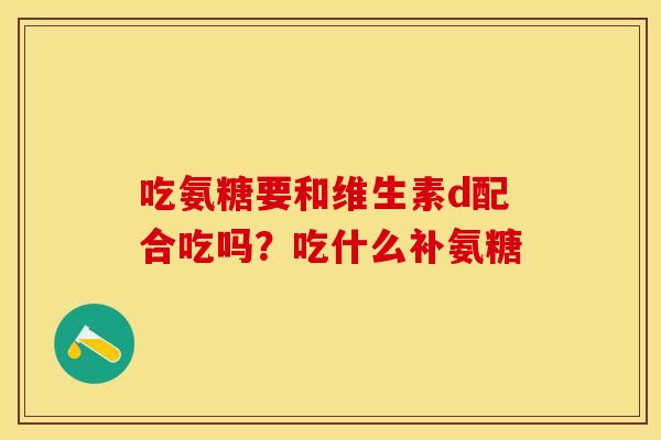 吃氨糖要和维生素d配合吃吗？吃什么补氨糖