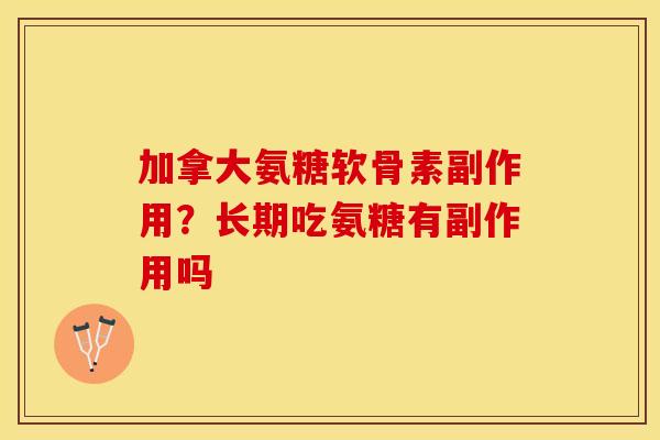 加拿大氨糖软骨素副作用？长期吃氨糖有副作用吗