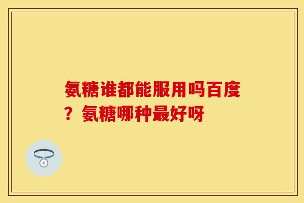 氨糖谁都能服用吗百度？氨糖哪种最好呀