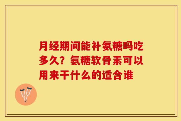 月经期间能补氨糖吗吃多久？氨糖软骨素可以用来干什么的适合谁