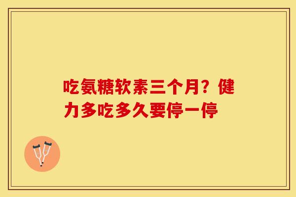 吃氨糖软素三个月？健力多吃多久要停一停