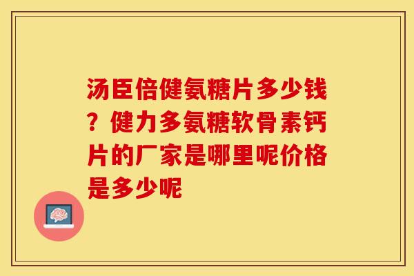 汤臣倍健氨糖片多少钱？健力多氨糖软骨素钙片的厂家是哪里呢价格是多少呢
