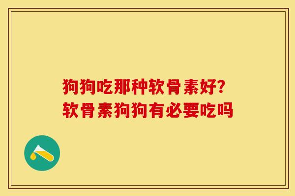 狗狗吃那种软骨素好？软骨素狗狗有必要吃吗