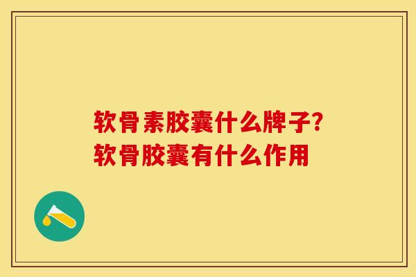 软骨素胶囊什么牌子？软骨胶囊有什么作用