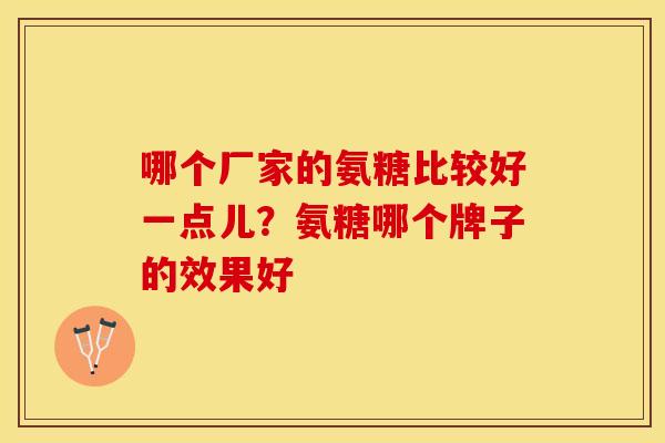 哪个厂家的氨糖比较好一点儿？氨糖哪个牌子的效果好