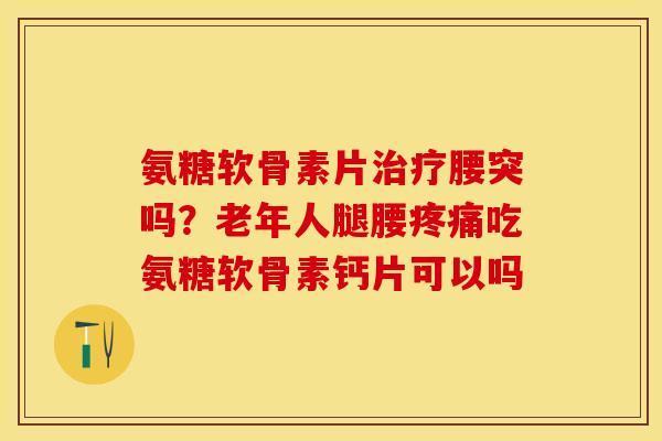 氨糖软骨素片治疗腰突吗？老年人腿腰疼痛吃氨糖软骨素钙片可以吗