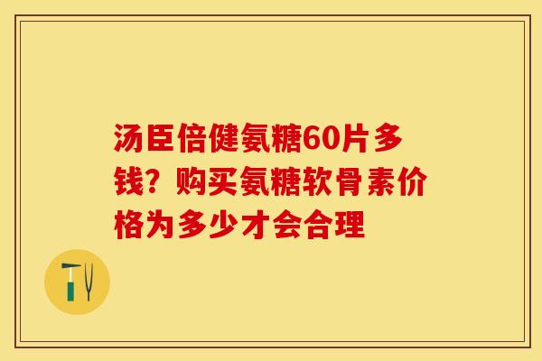 汤臣倍健氨糖60片多钱？购买氨糖软骨素价格为多少才会合理