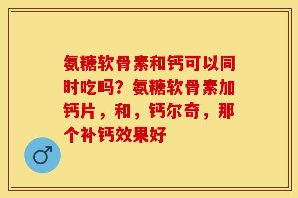 氨糖软骨素和钙可以同时吃吗？氨糖软骨素加钙片，和，钙尔奇，那个补钙效果好