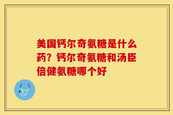 美国钙尔奇氨糖是什么药？钙尔奇氨糖和汤臣倍健氨糖哪个好