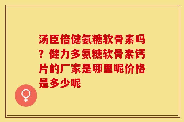汤臣倍健氨糖软骨素吗？健力多氨糖软骨素钙片的厂家是哪里呢价格是多少呢