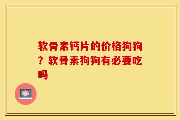 软骨素钙片的价格狗狗？软骨素狗狗有必要吃吗