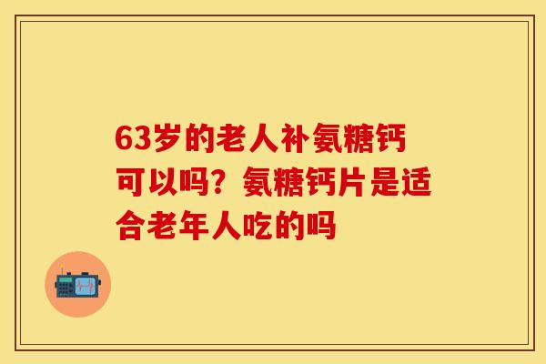 63岁的老人补氨糖钙可以吗？氨糖钙片是适合老年人吃的吗