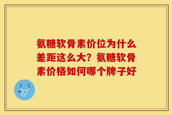 氨糖软骨素价位为什么差距这么大?氨糖软骨素价格如何哪个牌子好-第1张图片-关节保镖 氨糖软骨素价位为什么差距这么大?氨糖软骨素价格如何哪个牌子好-第1张图片-关节保镖