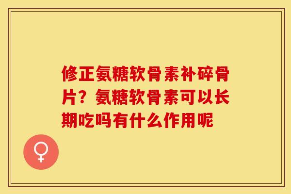 修正氨糖软骨素补碎骨片？氨糖软骨素可以长期吃吗有什么作用呢