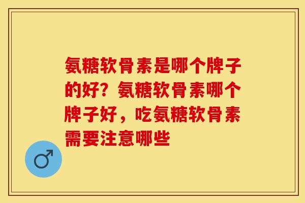 氨糖软骨素是哪个牌子的好？氨糖软骨素哪个牌子好，吃氨糖软骨素需要注意哪些