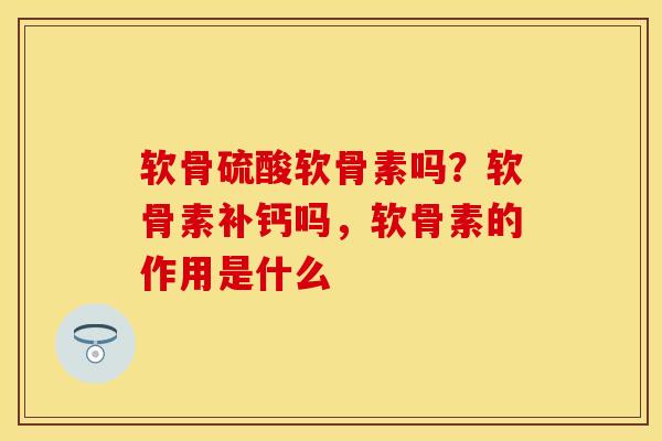 软骨硫酸软骨素吗？软骨素补钙吗，软骨素的作用是什么