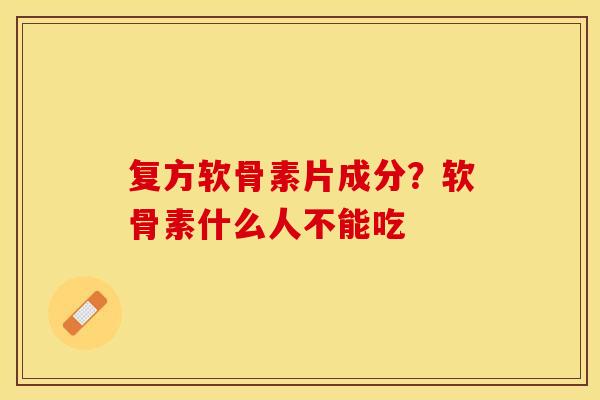 复方软骨素片成分？软骨素什么人不能吃
