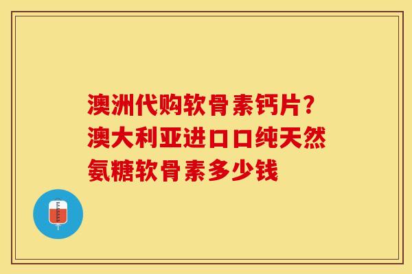 澳洲代购软骨素钙片？澳大利亚进口口纯天然氨糖软骨素多少钱