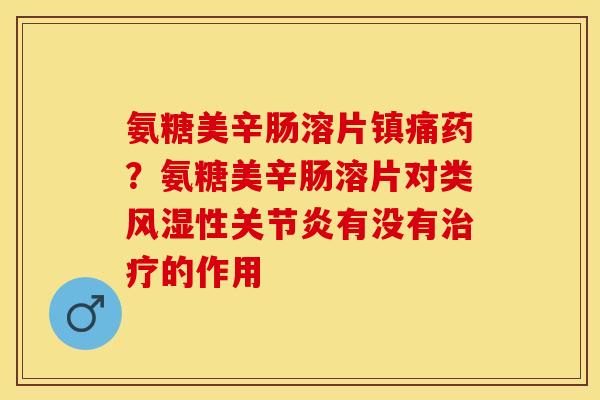 氨糖美辛肠溶片镇痛药？氨糖美辛肠溶片对类风湿性关节炎有没有治疗的作用