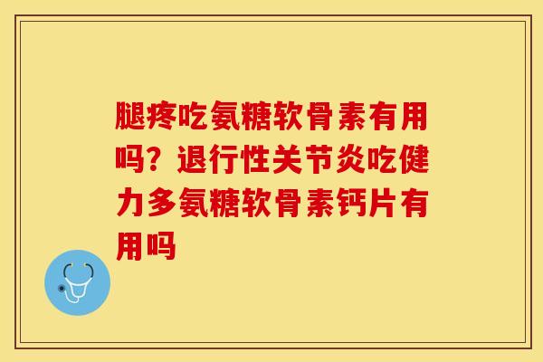 腿疼吃氨糖软骨素有用吗？退行性关节炎吃健力多氨糖软骨素钙片有用吗