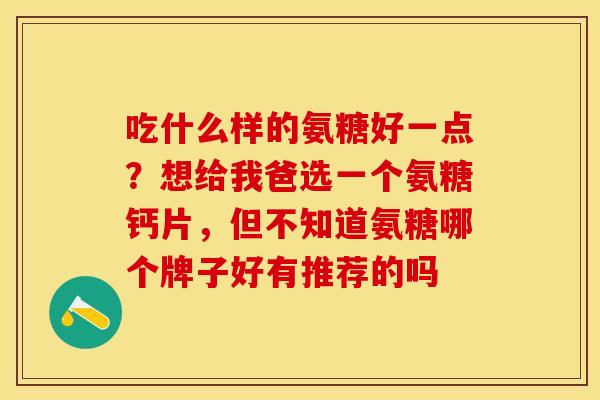 吃什么样的氨糖好一点？想给我爸选一个氨糖钙片，但不知道氨糖哪个牌子好有推荐的吗