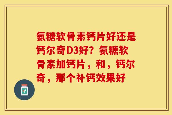 氨糖软骨素钙片好还是钙尔奇D3好？氨糖软骨素加钙片，和，钙尔奇，那个补钙效果好
