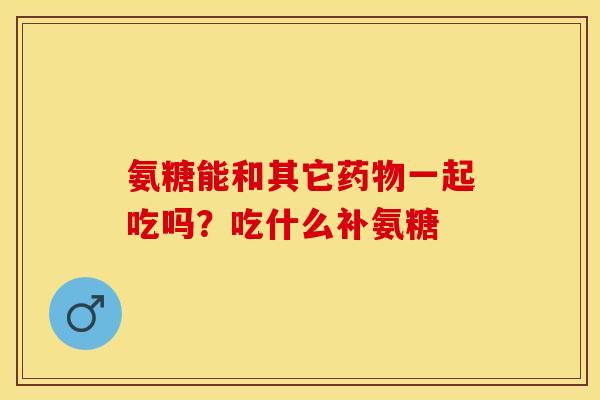 氨糖能和其它药物一起吃吗？吃什么补氨糖