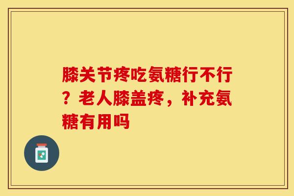 膝关节疼吃氨糖行不行？老人膝盖疼，补充氨糖有用吗