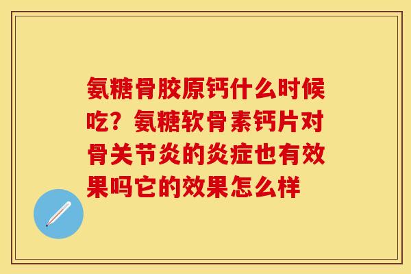 氨糖骨胶原钙什么时候吃？氨糖软骨素钙片对骨关节炎的炎症也有效果吗它的效果怎么样