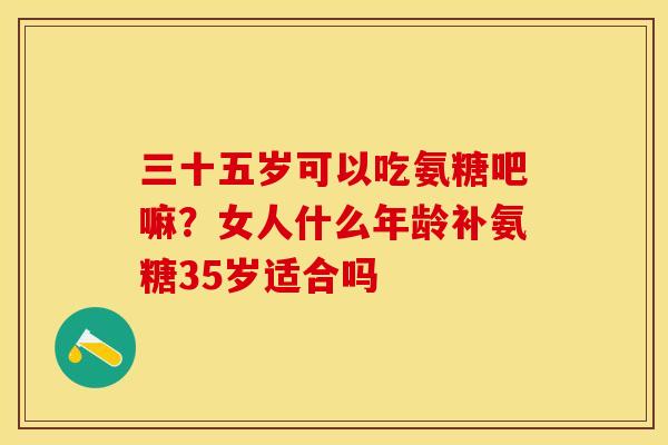 三十五岁可以吃氨糖吧嘛？女人什么年龄补氨糖35岁适合吗