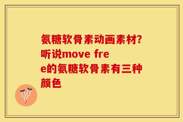 氨糖软骨素动画素材?听说move free的氨糖软骨素有三种颜色-第1张图片-关节保镖 氨糖软骨素动画素材?听说move free的氨糖软骨素有三种颜色-第1张图片-关节保镖