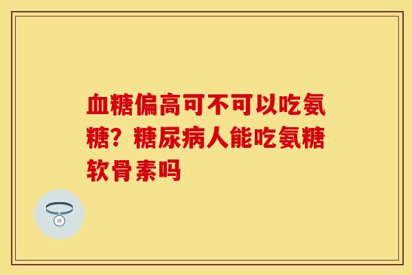 血糖偏高可不可以吃氨糖？糖尿病人能吃氨糖软骨素吗