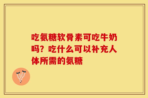 吃氨糖软骨素可吃牛奶吗？吃什么可以补充人体所需的氨糖