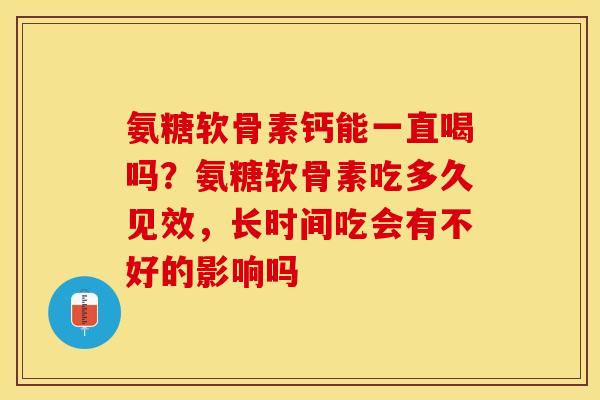 氨糖软骨素钙能一直喝吗？氨糖软骨素吃多久见效，长时间吃会有不好的影响吗