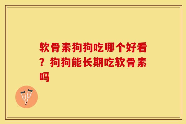 软骨素狗狗吃哪个好看？狗狗能长期吃软骨素吗
