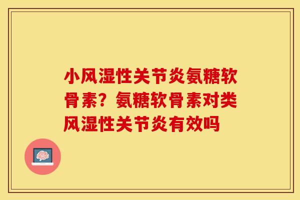 小风湿性关节炎氨糖软骨素？氨糖软骨素对类风湿性关节炎有效吗