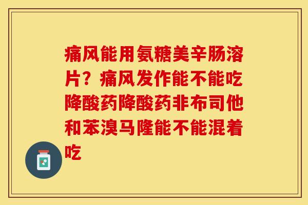 痛风能用氨糖美辛肠溶片？痛风发作能不能吃降酸药降酸药非布司他和苯溴马隆能不能混着吃