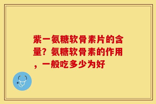 紫一氨糖软骨素片的含量？氨糖软骨素的作用，一般吃多少为好