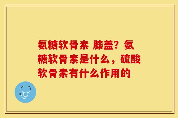 氨糖软骨素 膝盖？氨糖软骨素是什么，硫酸软骨素有什么作用的