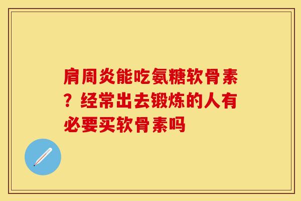 肩周炎能吃氨糖软骨素？经常出去锻炼的人有必要买软骨素吗