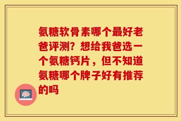 氨糖软骨素哪个最好老爸评测?想给我爸选一个氨糖钙片,但不知道氨糖哪个牌子好有推荐的吗-第1张图片-关节保镖 氨糖软骨素哪个最好老爸评测?想给我爸选一个氨糖钙片,但不知道氨糖哪个牌子好有推荐的吗-第1张图片-关节保镖