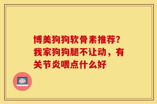 博美狗狗软骨素推荐？我家狗狗腿不让动，有关节炎喂点什么好