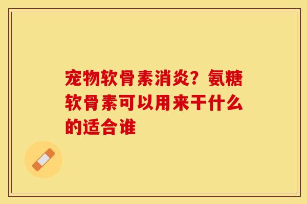 宠物软骨素消炎？氨糖软骨素可以用来干什么的适合谁