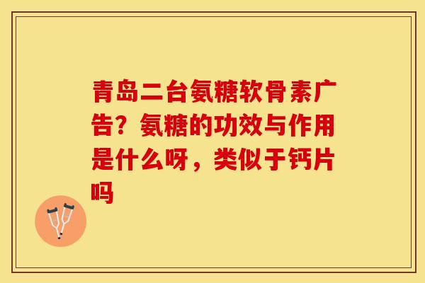 青岛二台氨糖软骨素广告？氨糖的功效与作用是什么呀，类似于钙片吗