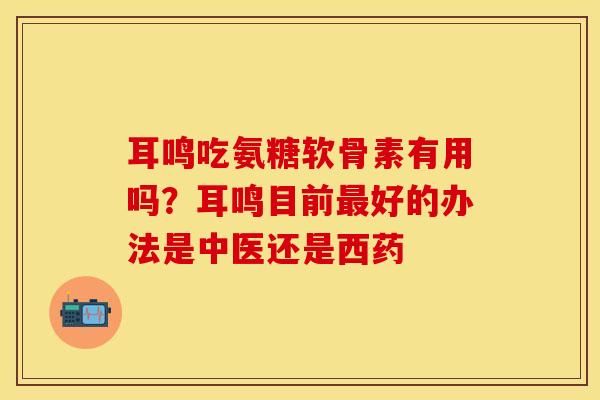 耳鸣吃氨糖软骨素有用吗？耳鸣目前最好的办法是中医还是西药