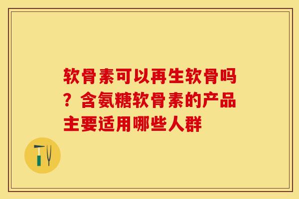软骨素可以再生软骨吗？含氨糖软骨素的产品主要适用哪些人群