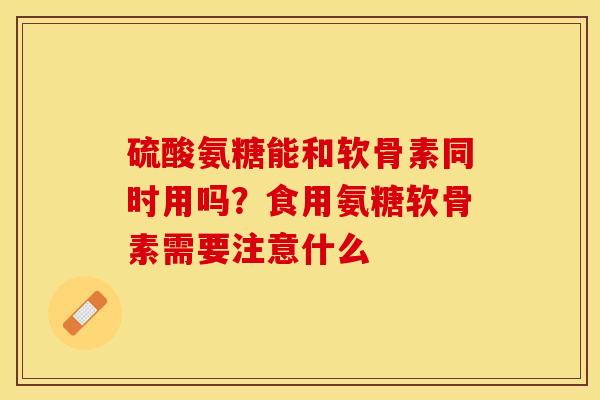 硫酸氨糖能和软骨素同时用吗？食用氨糖软骨素需要注意什么